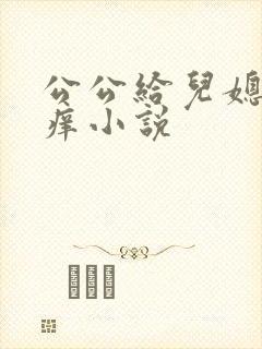 公公给儿媳妇止痒小说