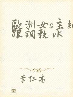 欧洲女s主细高跟调教 vk