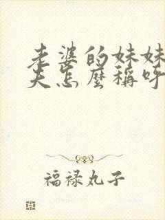 老婆的妹妹的丈夫怎么称呼