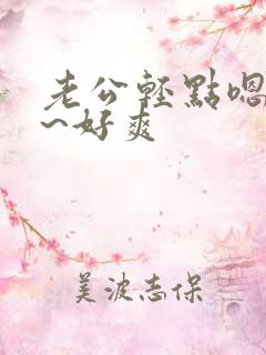 老公轻点嗯~啊~好爽