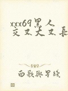 xxx69黑人交又大又长巨大