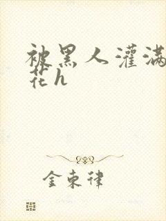 被黑人灌满的校花h