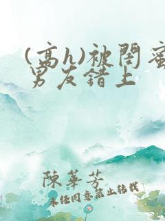 (高h)被闺蜜男友错上