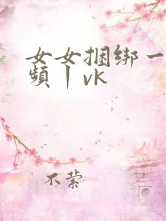 女女捆绑一一视频丨vk