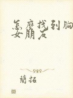 怎么找到胸大的女朋友