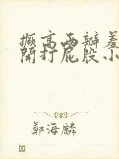 撅高两瓣羞耻扒开打屁股小说