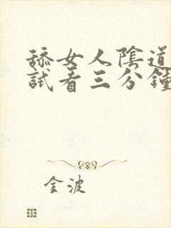 舔女人阴道视频试看三分钟了