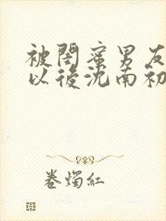 被闺蜜男友上错以后沈南初