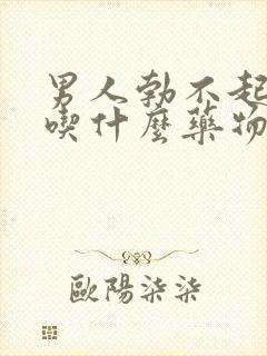 男人勃不起来了吃什么药物治疗中药