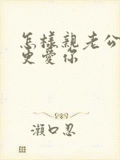 怎样亲老公才会更爱你