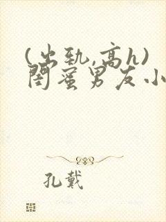 (出轨,高h)闺蜜男友小说h