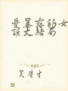 爱暴露的女友小说大结局