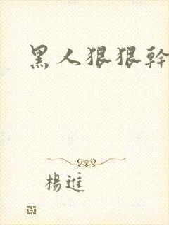 黑人狠狠干视频