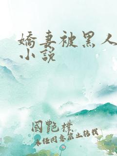 娇妻被黑人调教小说