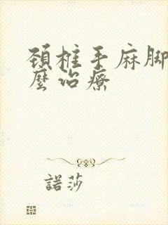 颈椎手麻脚麻怎么治疗