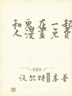 和鬼在一起的男人漫画免费阅读下拉式