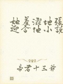 她羞涩地张开腿迎合他小说