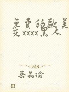 免费的欧美性猛交xxxx黑人