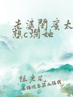 老婆闺蜜太骚了想c烂她