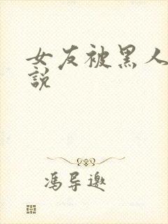 女友被黑人干小说