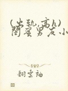 (出轨,高h)闺蜜男友小说