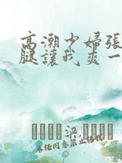 高潮少妇张开双腿让我爽一夜