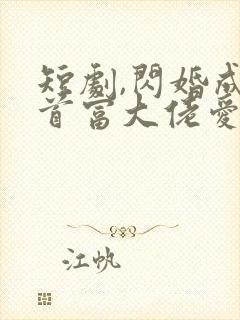 短剧,闪婚成宠首富大佬爱上我