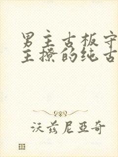 男主古板守礼女主撩的纯古言