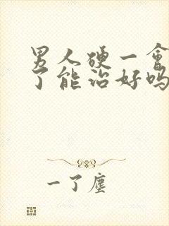 男人硬一会就软了能治好吗