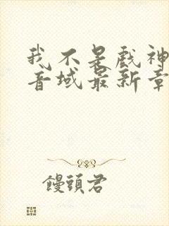 我不是戏神三九音域最新章节列表