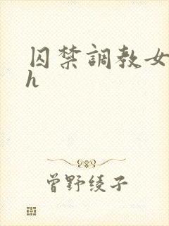 囚禁调教女主高h