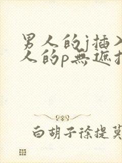 男人的j插入女人的p无遮挡全过程