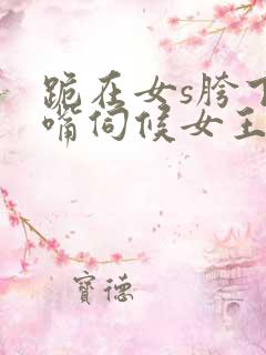 跪在女s胯下用嘴伺候女王调教男奴