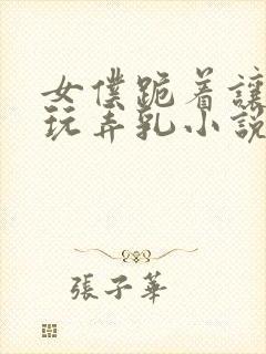 女仆跪着让主人玩弄乳小说