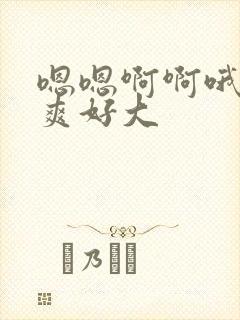 嗯嗯啊啊哦哦好爽好大