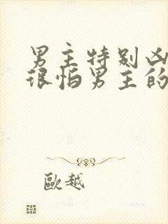 男主特别凶女主很怕男主的文