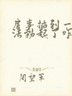 房事插到一半无法勃起了咋弄