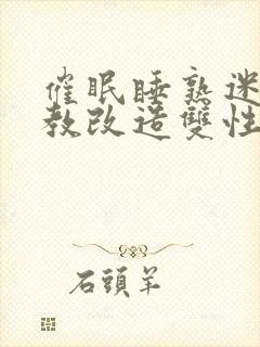 催眠睡熟迷d调教改造双性