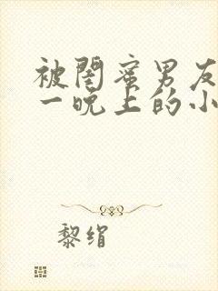 被闺蜜男友c了一晚上的小说