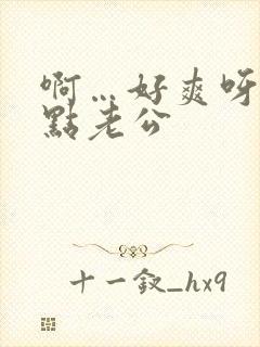 啊…好爽呀…快点老公