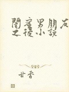 闺蜜男朋友合租之后小说