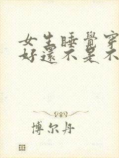 女生睡觉穿内衣好还不是不好