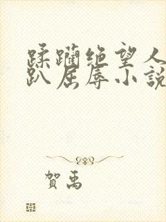 蹂躏绝望人妻跪趴屈辱小说