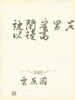 被闺蜜男友上错以后高