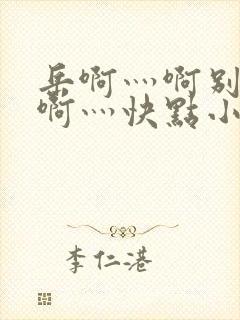 岳啊灬啊别停灬啊灬快点小说