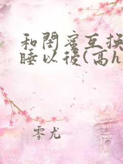 和闺蜜互换老公睡以后(高h)小说