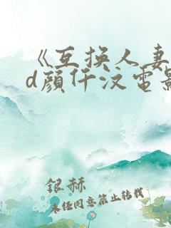 《互换人妻》hd颜仟汶电影