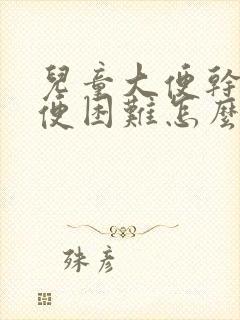 儿童大便干硬排便困难怎么改善