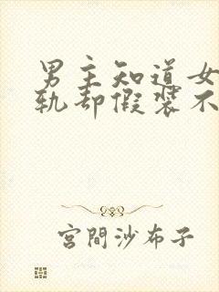 男主知道女主出轨却假装不知道