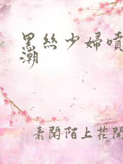 黑丝少妇喷水高潮